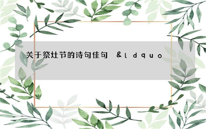 关于祭灶节的诗句佳句 &ldquo;年关催人诸事忙，乞儿结伴扮灶王&rdquo;